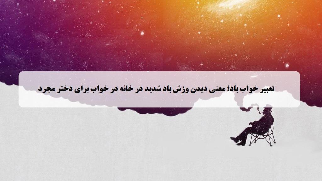 تعبیر خواب باد؛ معنی دیدن وزش باد شدید در خانه در خواب برای دختر مجرد